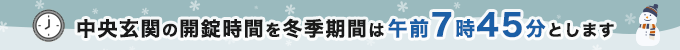 中央玄関の開錠時間を冬季期間は午前7時45分とします